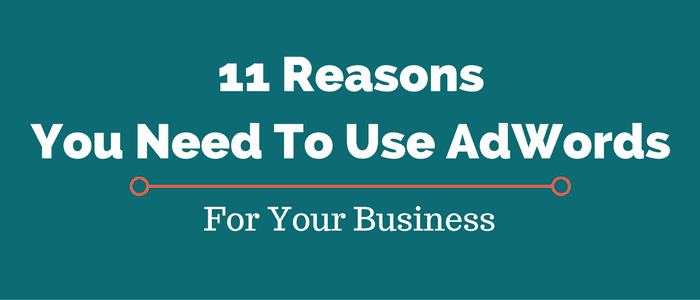 11 Reasons You Need To Use Google AdWords For Your Business