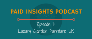 Paid Insights Podcast Episode 11: Luxury Garden Furniture UK