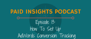 Paid Insights Podcast Episode 13: How To Set Up AdWords Conversion Tracking