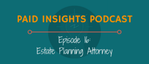 Paid Insights Podcast Episode 16: Estate Planning Attorney